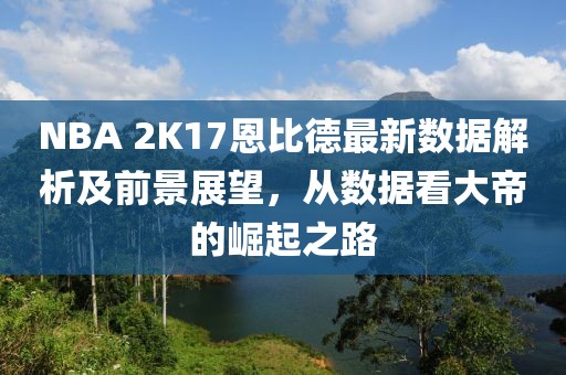 NBA 2K17恩比德最新數(shù)據(jù)解析及前景展望，從數(shù)據(jù)看大帝的崛起之路