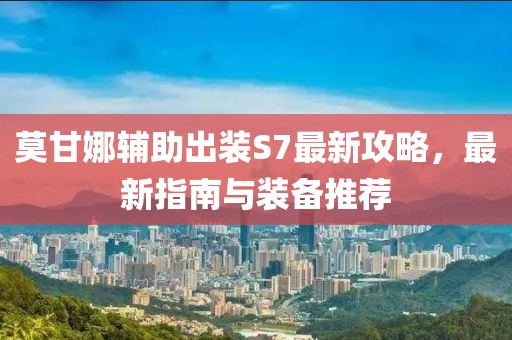 莫甘娜輔助出裝S7最新攻略，最新指南與裝備推薦