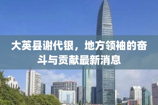 大英縣謝代銀，地方領袖的奮斗與貢獻最新消息