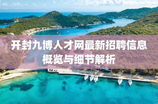 開封九博人才網最新招聘信息概覽與細節(jié)解析