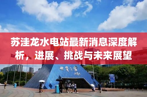 蘇洼龍水電站最新消息深度解析，進(jìn)展、挑戰(zhàn)與未來(lái)展望