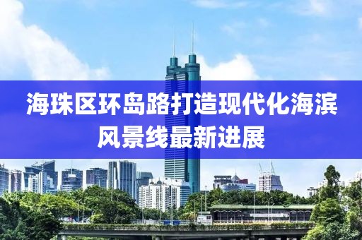 海珠區(qū)環(huán)島路打造現(xiàn)代化海濱風(fēng)景線(xiàn)最新進(jìn)展