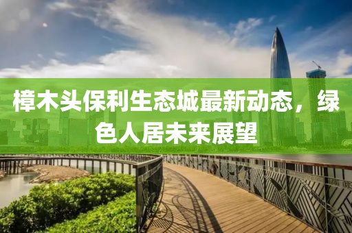 樟木頭保利生態(tài)城最新動態(tài)，綠色人居未來展望