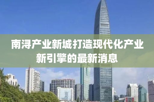 南潯產(chǎn)業(yè)新城打造現(xiàn)代化產(chǎn)業(yè)新引擎的最新消息