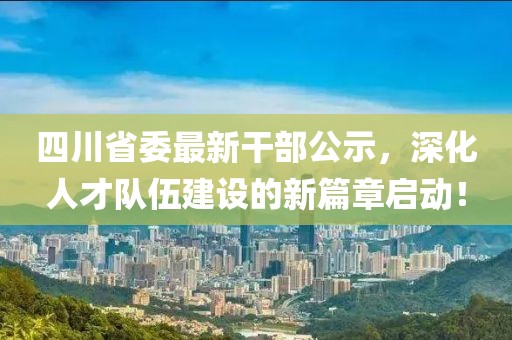 四川省委最新干部公示，深化人才隊伍建設(shè)的新篇章啟動！