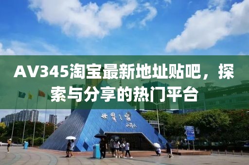 AV345淘寶最新地址貼吧，探索與分享的熱門平臺(tái)
