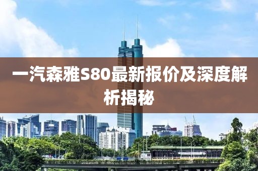 一汽森雅S80最新報(bào)價(jià)及深度解析揭秘