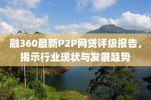 融360最新P2P網(wǎng)貸評級報告，揭示行業(yè)現(xiàn)狀與發(fā)展趨勢