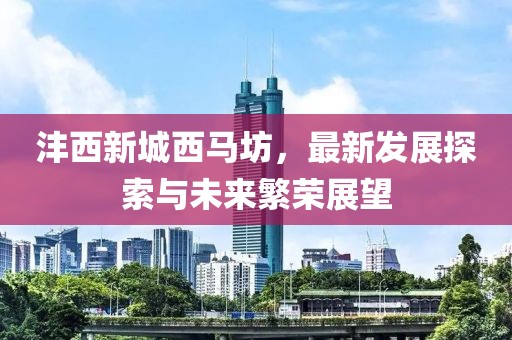 灃西新城西馬坊，最新發(fā)展探索與未來(lái)繁榮展望