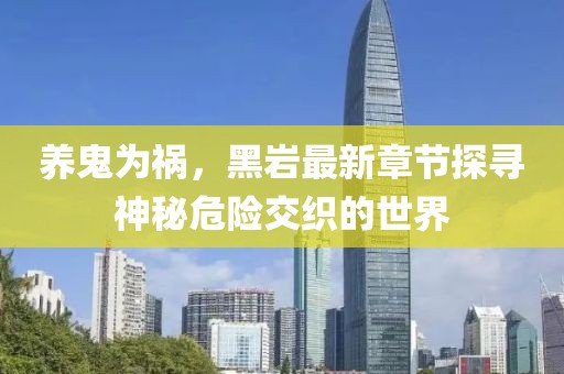 養(yǎng)鬼為禍，黑巖最新章節(jié)探尋神秘危險交織的世界