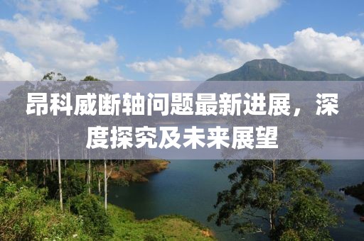 昂科威斷軸問題最新進展，深度探究及未來展望