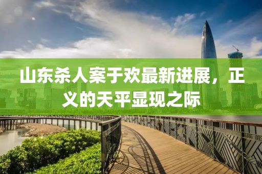 山東殺人案于歡最新進(jìn)展，正義的天平顯現(xiàn)之際