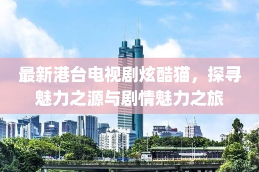 最新港臺電視劇炫酷貓，探尋魅力之源與劇情魅力之旅