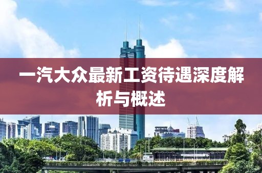 一汽大眾最新工資待遇深度解析與概述
