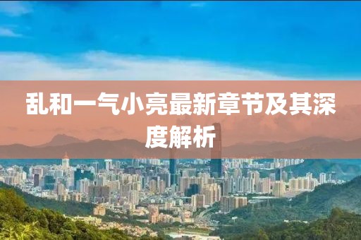 亂和一氣小亮最新章節(jié)及其深度解析