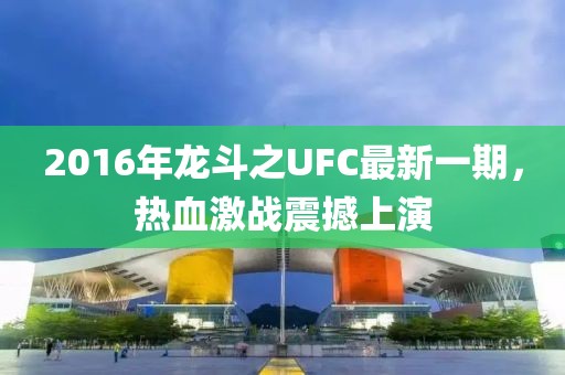 2016年龍斗之UFC最新一期，熱血激戰(zhàn)震撼上演
