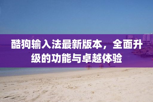 酷狗輸入法最新版本，全面升級的功能與卓越體驗