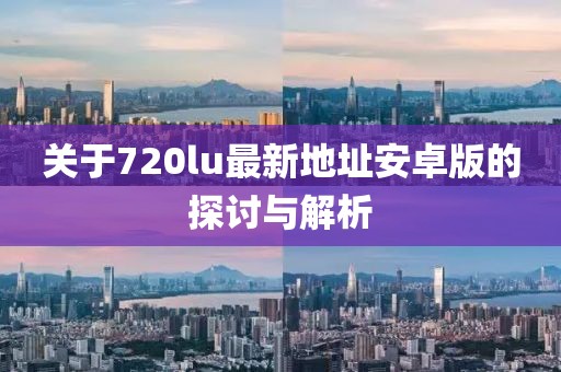 關(guān)于720lu最新地址安卓版的探討與解析