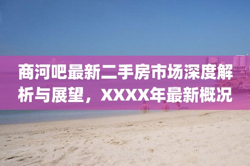 商河吧最新二手房市場(chǎng)深度解析與展望，XXXX年最新概況