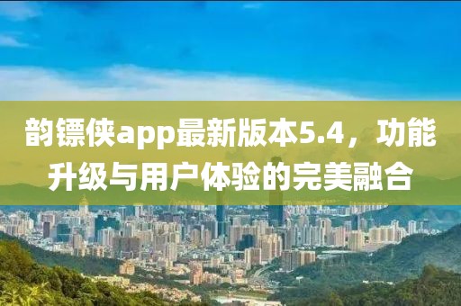 韻鏢俠app最新版本5.4，功能升級與用戶體驗的完美融合