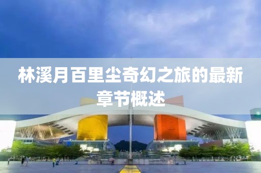 林溪月百里塵奇幻之旅的最新章節(jié)概述
