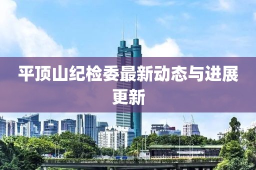 平頂山紀(jì)檢委最新動(dòng)態(tài)與進(jìn)展更新