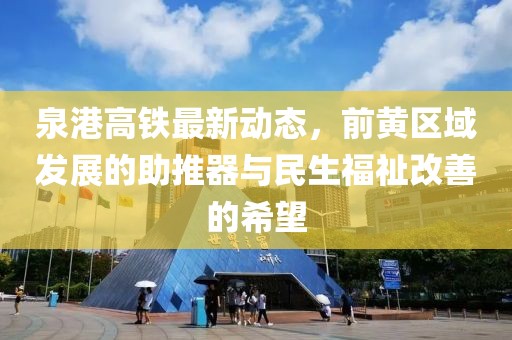 泉港高鐵最新動(dòng)態(tài)，前黃區(qū)域發(fā)展的助推器與民生福祉改善的希望