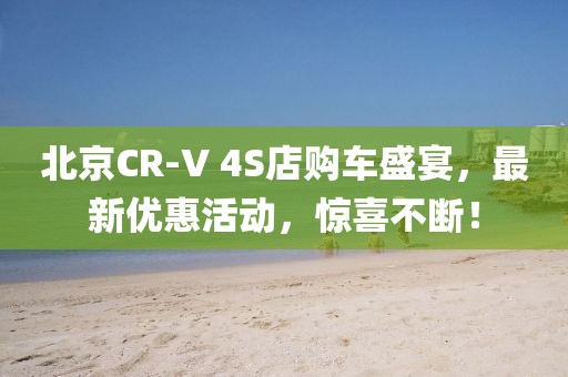 北京CR-V 4S店購車盛宴，最新優(yōu)惠活動，驚喜不斷！