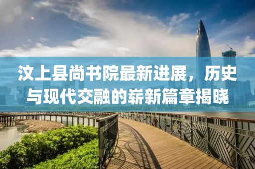 汶上縣尚書院最新進(jìn)展，歷史與現(xiàn)代交融的嶄新篇章揭曉