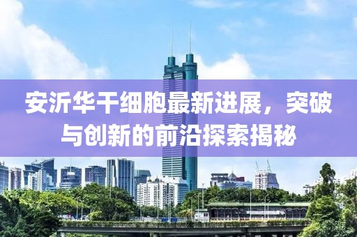 安沂華干細(xì)胞最新進(jìn)展，突破與創(chuàng)新的前沿探索揭秘