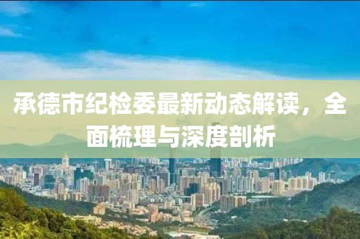 承德市紀(jì)檢委最新動(dòng)態(tài)解讀，全面梳理與深度剖析