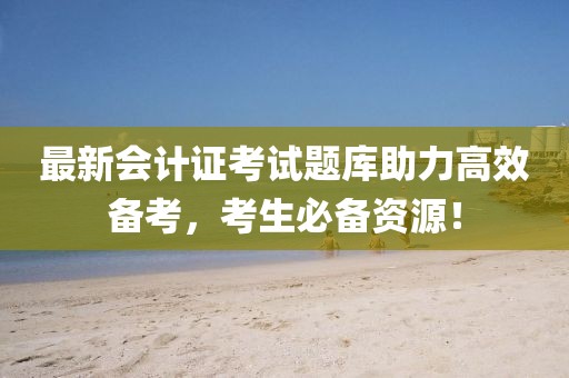 最新會(huì)計(jì)證考試題庫(kù)助力高效備考，考生必備資源！