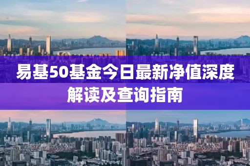易基50基金今日最新凈值深度解讀及查詢指南