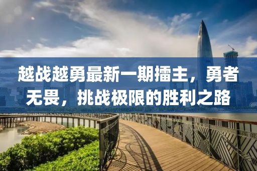 越戰(zhàn)越勇最新一期擂主，勇者無畏，挑戰(zhàn)極限的勝利之路