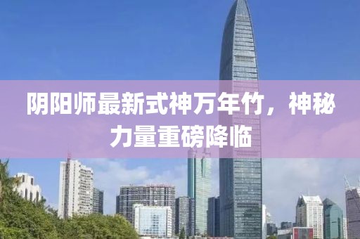 陰陽師最新式神萬年竹，神秘力量重磅降臨