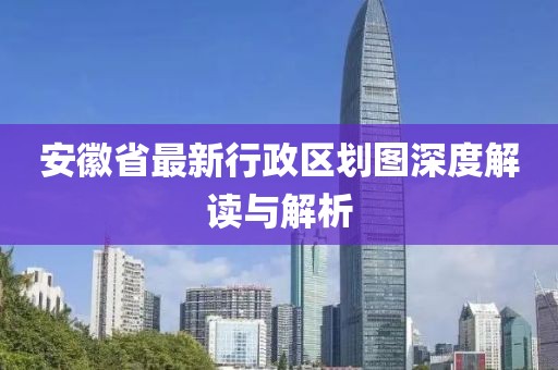 安徽省最新行政區(qū)劃圖深度解讀與解析