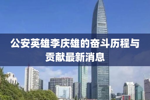 公安英雄李慶雄的奮斗歷程與貢獻最新消息