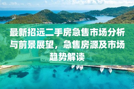 最新招遠(yuǎn)二手房急售市場分析與前景展望，急售房源及市場趨勢解讀
