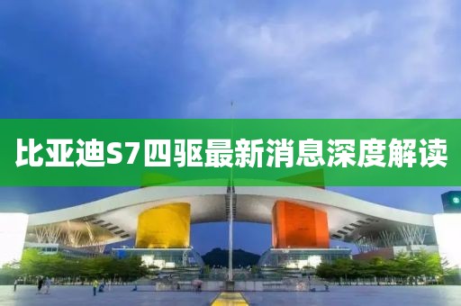 比亞迪S7四驅(qū)最新消息深度解讀
