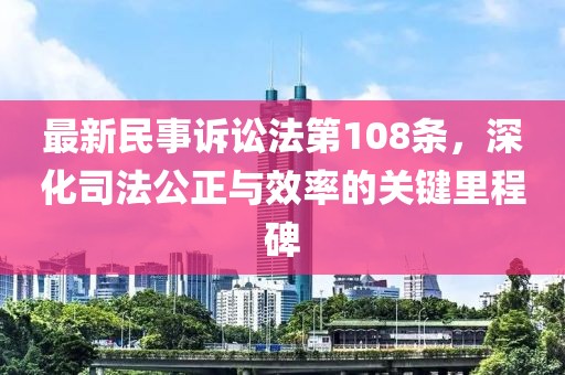 最新民事訴訟法第108條，深化司法公正與效率的關(guān)鍵里程碑