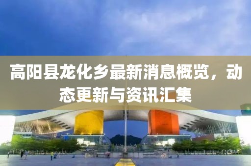 高陽縣龍化鄉(xiāng)最新消息概覽，動(dòng)態(tài)更新與資訊匯集