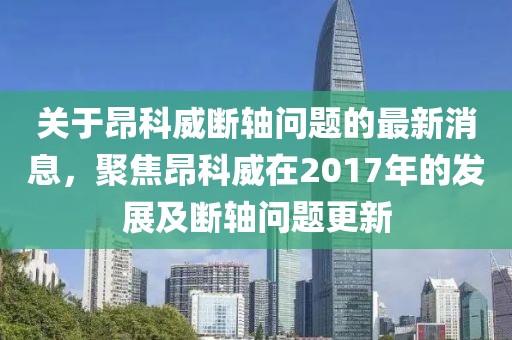關(guān)于昂科威斷軸問題的最新消息，聚焦昂科威在2017年的發(fā)展及斷軸問題更新