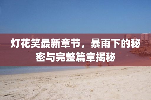 燈花笑最新章節(jié)，暴雨下的秘密與完整篇章揭秘
