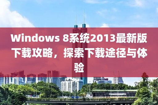 Windows 8系統(tǒng)2013最新版下載攻略，探索下載途徑與體驗(yàn)