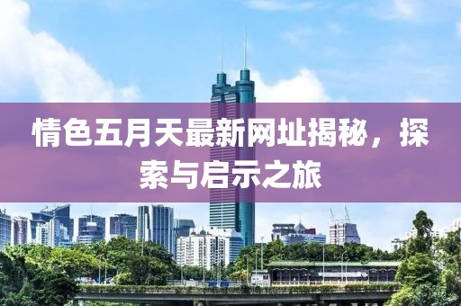 情色五月天最新網(wǎng)址揭秘，探索與啟示之旅