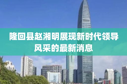 隆回縣趙湘明展現(xiàn)新時代領(lǐng)導(dǎo)風(fēng)采的最新消息