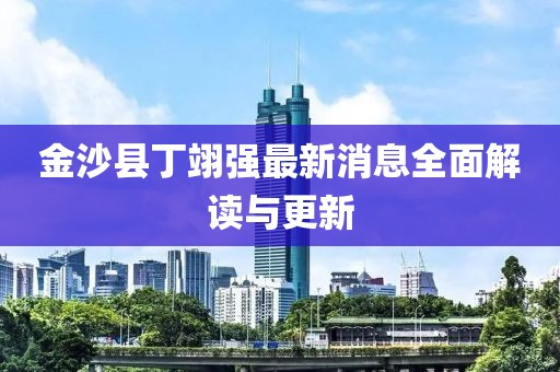 金沙縣丁翊強(qiáng)最新消息全面解讀與更新
