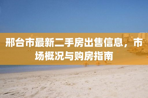 邢臺市最新二手房出售信息，市場概況與購房指南