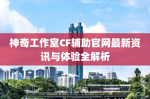 神奇工作室CF輔助官網(wǎng)最新資訊與體驗全解析