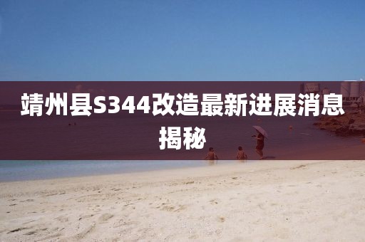 靖州縣S344改造最新進展消息揭秘